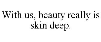 WITH US, BEAUTY REALLY IS SKIN DEEP.