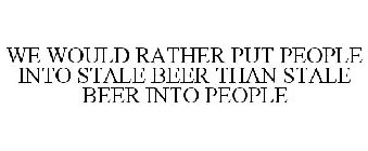 WE WOULD RATHER PUT PEOPLE INTO STALE BEER THAN STALE BEER INTO PEOPLE