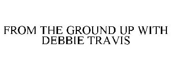 FROM THE GROUND UP WITH DEBBIE TRAVIS