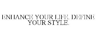 ENHANCE YOUR LIFE. DEFINE YOUR STYLE.