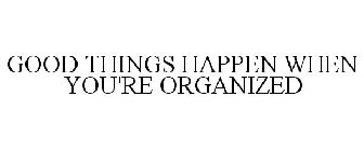 GOOD THINGS HAPPEN WHEN YOU'RE ORGANIZED
