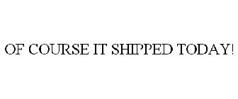 OF COURSE IT SHIPPED TODAY!