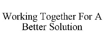WORKING TOGETHER FOR A BETTER SOLUTION