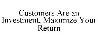 CUSTOMERS ARE AN INVESTMENT, MAXIMIZE YOUR RETURN