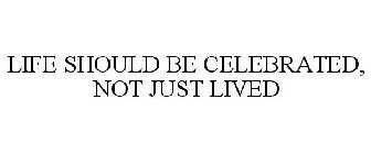 LIFE SHOULD BE CELEBRATED, NOT JUST LIVED