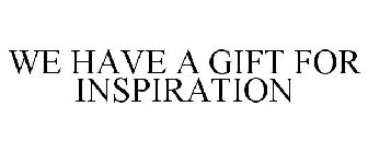 WE HAVE A GIFT FOR INSPIRATION
