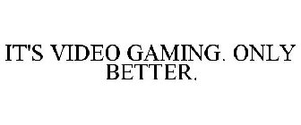 IT'S VIDEO GAMING. ONLY BETTER.