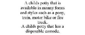 A CHILDS POTTY THAT IS AVAILABLE IN MANNY FORMS AND STYLES SUCH AS A PONY, TRAIN, MOTOR BIKE OR FIRE TRUCK. A CHILDS POTTY THAT HAS A DISPOSABLE COMODE.