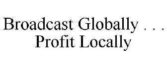 BROADCAST GLOBALLY . . . PROFIT LOCALLY