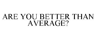 ARE YOU BETTER THAN AVERAGE?