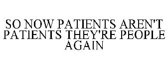 SO NOW PATIENTS AREN'T PATIENTS THEY'RE PEOPLE AGAIN