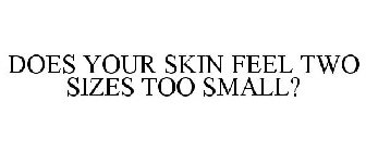 DOES YOUR SKIN FEEL TWO SIZES TOO SMALL?