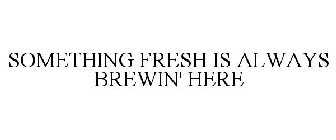 SOMETHING FRESH IS ALWAYS BREWIN' HERE