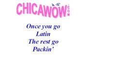 CHICAWOW.COM ONCE YOU GO LATIN THE REST GO PACKIN'