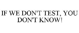 IF WE DON'T TEST, YOU DON'T KNOW!