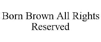 BORN BROWN ALL RIGHTS RESERVED