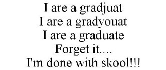 I ARE A GRADJUAT I ARE A GRADYOUAT I ARE A GRADUATE FORGET IT.... I'M DONE WITH SKOOL!!!