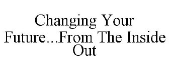 CHANGING YOUR FUTURE...FROM THE INSIDE OUT