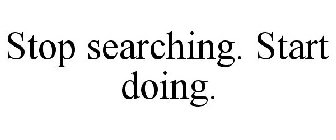 STOP SEARCHING. START DOING.