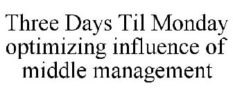THREE DAYS TIL MONDAY OPTIMIZING INFLUENCE OF MIDDLE MANAGEMENT
