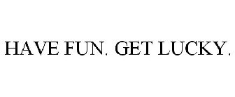HAVE FUN. GET LUCKY.