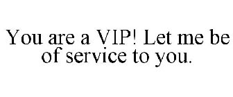 YOU ARE A VIP! LET ME BE OF SERVICE TO YOU.