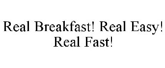 REAL BREAKFAST! REAL EASY! REAL FAST!