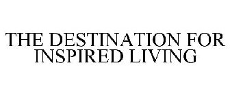 THE DESTINATION FOR INSPIRED LIVING