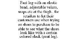 PANT LEG WITH AN ELASTIC BAND, ADJUSTABLE VELCRO, SNAPS ETC AT THE THIGH.. FOR RETAILERS TO LET THEIR CUSTOMERS USE WHEN TRYING ON SHOES TO PURCHASE TO BE ABLE TO SEE WHAT THE SHOES LOOK LIKE WITH A C