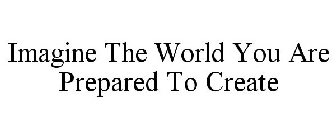 IMAGINE THE WORLD YOU ARE PREPARED TO CREATE