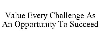 VALUE EVERY CHALLENGE AS AN OPPORTUNITY TO SUCCEED