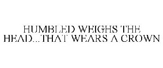 HUMBLED WEIGHS THE HEAD...THAT WEARS A CROWN