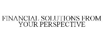 FINANCIAL SOLUTIONS FROM YOUR PERSPECTIVE