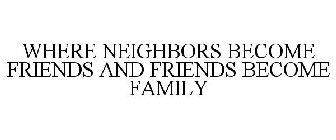 WHERE NEIGHBORS BECOME FRIENDS AND FRIENDS BECOME FAMILY