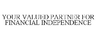 YOUR VALUED PARTNER FOR FINANCIAL INDEPENDENCE