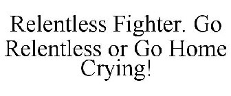 RELENTLESS FIGHTER. GO RELENTLESS OR GO HOME CRYING!