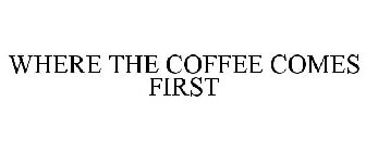 WHERE THE COFFEE COMES FIRST
