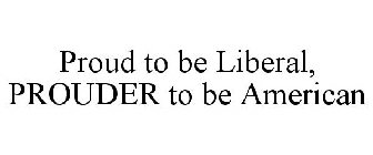 PROUD TO BE LIBERAL, PROUDER TO BE AMERICAN