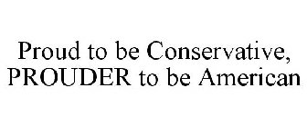 PROUD TO BE CONSERVATIVE, PROUDER TO BE AMERICAN