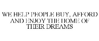 WE HELP PEOPLE BUY, AFFORD AND ENJOY THE HOME OF THEIR DREAMS