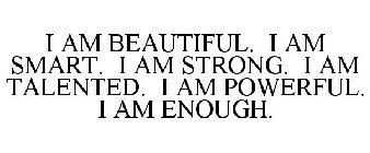 I AM BEAUTIFUL. I AM SMART. I AM STRONG. I AM TALENTED. I AM POWERFUL. I AM ENOUGH.