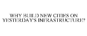 WHY BUILD NEW CITIES ON YESTERDAY'S INFRASTRUCTURE?