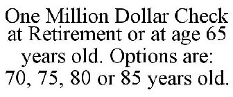 ONE MILLION DOLLAR CHECK AT RETIREMENT OR AT AGE 65 YEARS OLD. OPTIONS ARE: 70, 75, 80 OR 85 YEARS OLD.