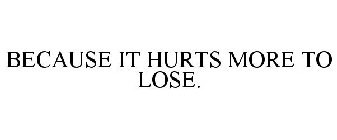 BECAUSE IT HURTS MORE TO LOSE.