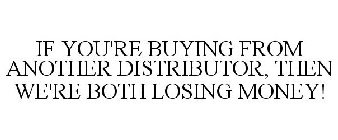 IF YOU'RE BUYING FROM ANOTHER DISTRIBUTOR, THEN WE'RE BOTH LOSING MONEY!