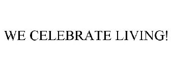 WE CELEBRATE LIVING!