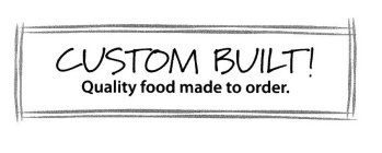 CUSTOM BUILT! QUALITY FOOD MADE TO ORDER.