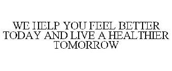 WE HELP YOU FEEL BETTER TODAY AND LIVE A HEALTHIER TOMORROW