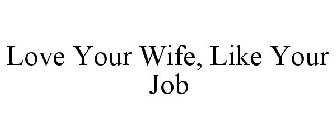 LOVE YOUR WIFE, LIKE YOUR JOB
