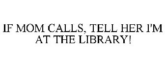 IF MOM CALLS, TELL HER I'M AT THE LIBRARY!